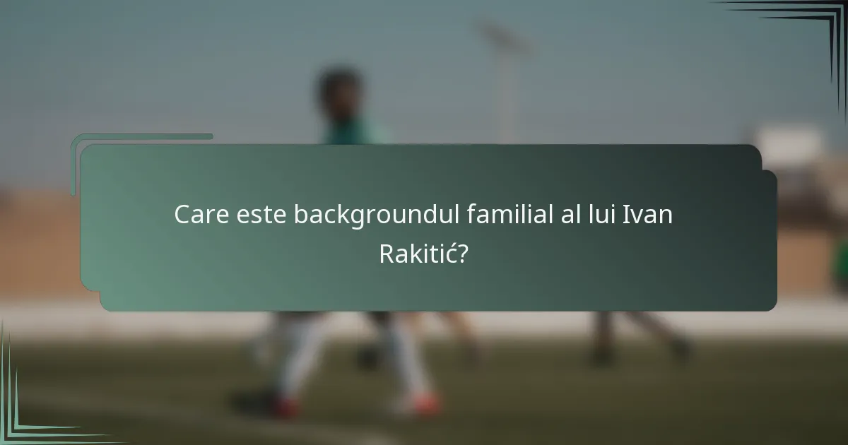 Care este backgroundul familial al lui Ivan Rakitić?