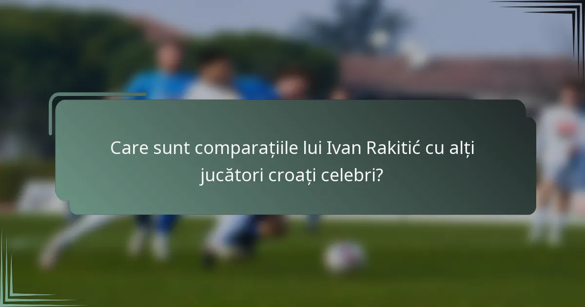 Care sunt comparațiile lui Ivan Rakitić cu alți jucători croați celebri?