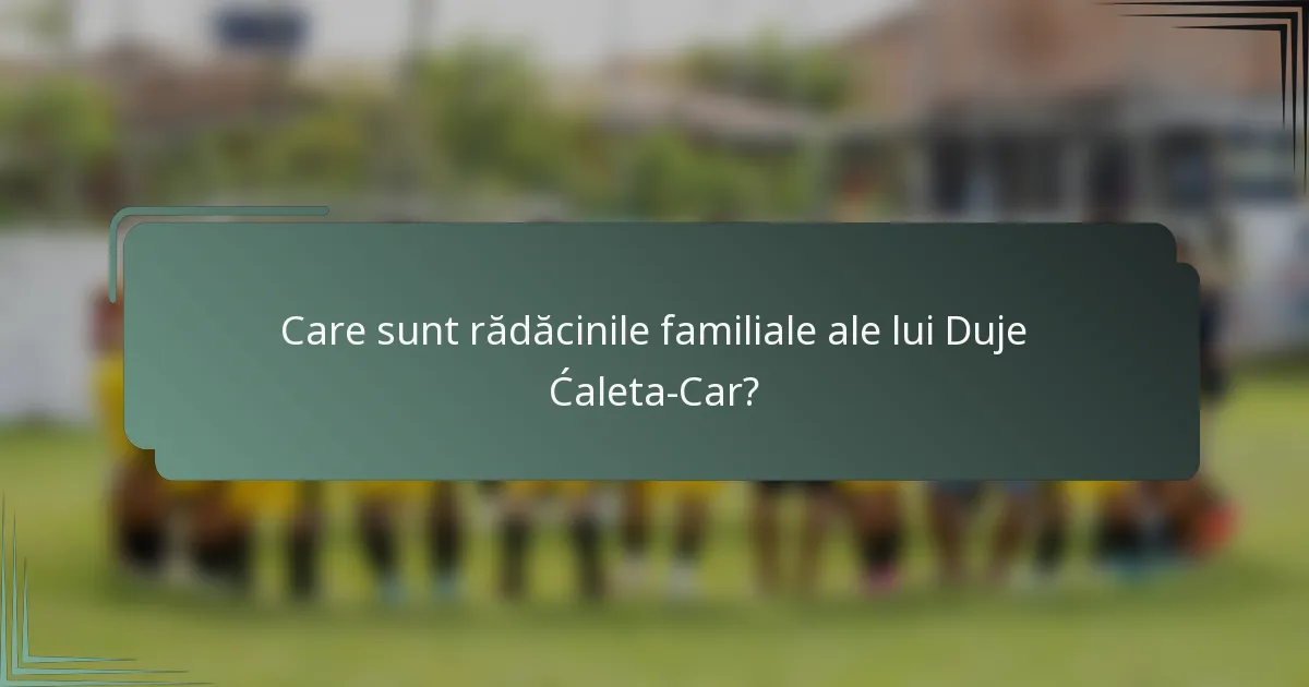 Care sunt rădăcinile familiale ale lui Duje Ćaleta-Car?