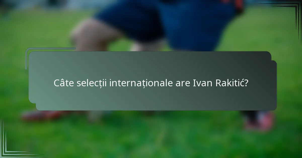 Câte selecții internaționale are Ivan Rakitić?