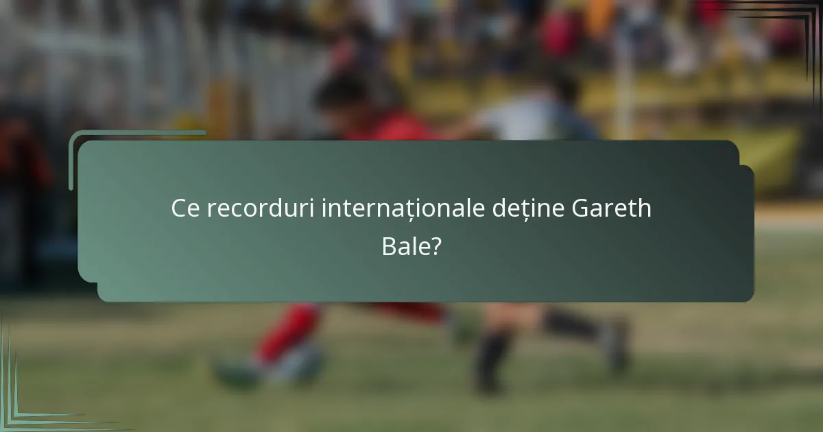 Ce recorduri internaționale deține Gareth Bale?