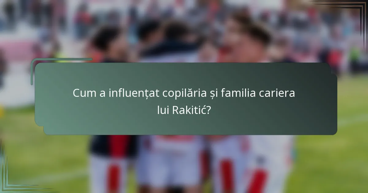 Cum a influențat copilăria și familia cariera lui Rakitić?