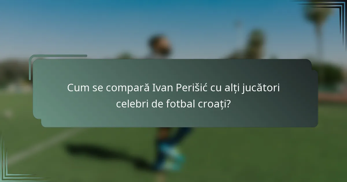 Cum se compară Ivan Perišić cu alți jucători celebri de fotbal croați?