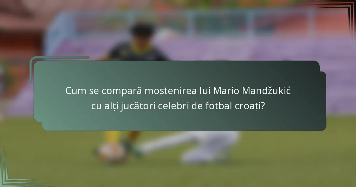 Cum se compară moștenirea lui Mario Mandžukić cu alți jucători celebri de fotbal croați?