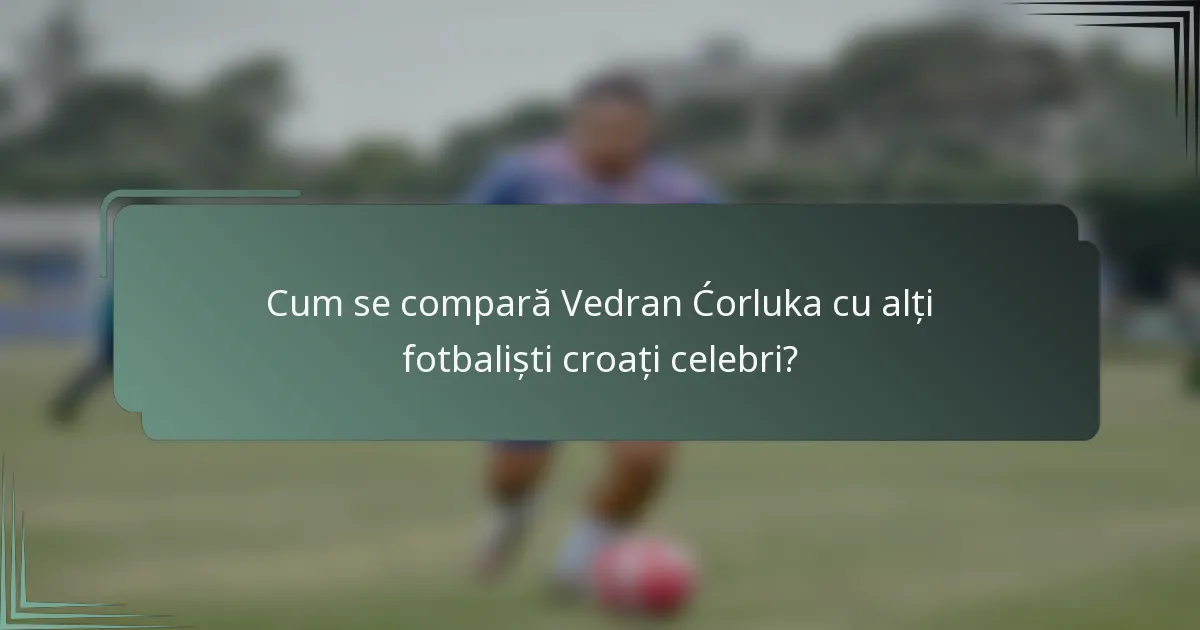 Cum se compară Vedran Ćorluka cu alți fotbaliști croați celebri?